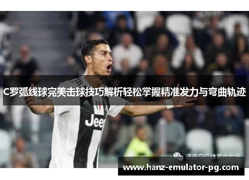 C罗弧线球完美击球技巧解析轻松掌握精准发力与弯曲轨迹 C罗弧线球完美击球技巧解析轻松掌握精准发力与弯曲轨迹