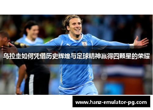 乌拉圭如何凭借历史辉煌与足球精神赢得四颗星的荣耀 乌拉圭如何凭借历史辉煌与足球精神赢得四颗星的荣耀