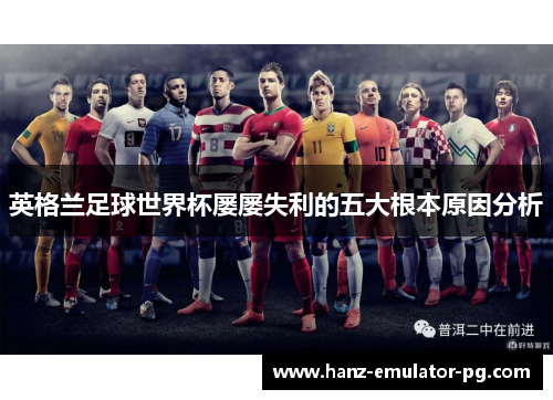 英格兰足球世界杯屡屡失利的五大根本原因分析 英格兰足球世界杯屡屡失利的五大根本原因分析