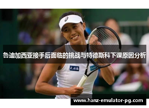 鲁迪加西亚接手后面临的挑战与特德斯科下课原因分析 鲁迪加西亚接手后面临的挑战与特德斯科下课原因分析