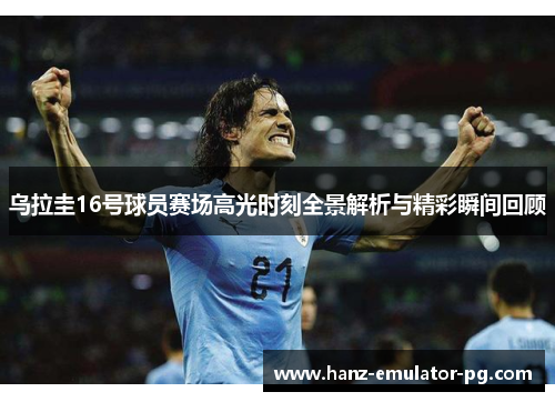 乌拉圭16号球员赛场高光时刻全景解析与精彩瞬间回顾