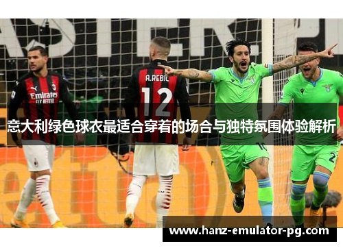 意大利绿色球衣最适合穿着的场合与独特氛围体验解析