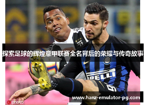 探索足球的辉煌意甲联赛全名背后的荣耀与传奇故事 探索足球的辉煌意甲联赛全名背后的荣耀与传奇故事