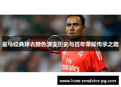 皇马经典球衣颜色演变历史与百年荣耀传承之路 皇马经典球衣颜色演变历史与百年荣耀传承之路