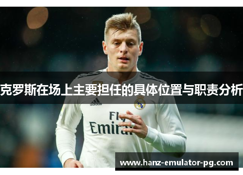 克罗斯在场上主要担任的具体位置与职责分析 克罗斯在场上主要担任的具体位置与职责分析