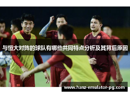 与恒大对阵的球队有哪些共同特点分析及其背后原因 与恒大对阵的球队有哪些共同特点分析及其背后原因