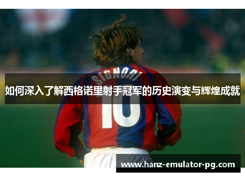 如何深入了解西格诺里射手冠军的历史演变与辉煌成就 如何深入了解西格诺里射手冠军的历史演变与辉煌成就