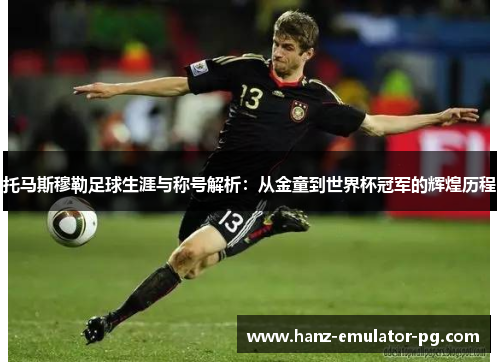 托马斯穆勒足球生涯与称号解析:从金童到世界杯冠军的辉煌历程 托马斯穆勒足球生涯与称号解析:从金童到世界杯冠军的辉煌历程
