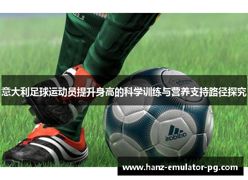 意大利足球运动员提升身高的科学训练与营养支持路径探究 意大利足球运动员提升身高的科学训练与营养支持路径探究