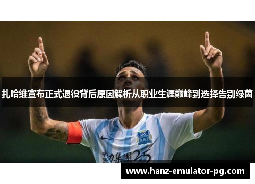 扎哈维宣布正式退役背后原因解析从职业生涯巅峰到选择告别绿茵 扎哈维宣布正式退役背后原因解析从职业生涯巅峰到选择告别绿茵