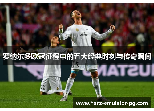 罗纳尔多欧冠征程中的五大经典时刻与传奇瞬间 罗纳尔多欧冠征程中的五大经典时刻与传奇瞬间