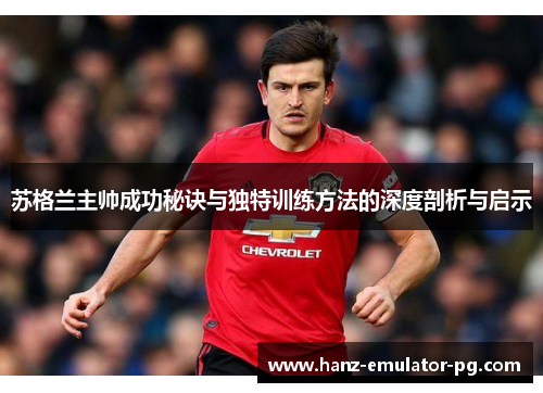 苏格兰主帅成功秘诀与独特训练方法的深度剖析与启示