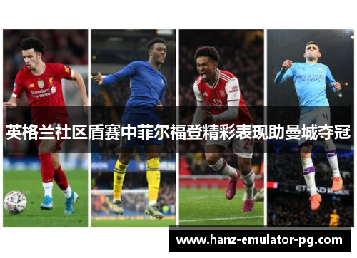 英格兰社区盾赛中菲尔福登精彩表现助曼城夺冠 英格兰社区盾赛中菲尔福登精彩表现助曼城夺冠