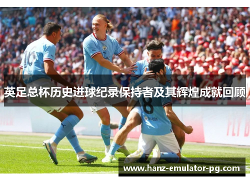 英足总杯历史进球纪录保持者及其辉煌成就回顾 英足总杯历史进球纪录保持者及其辉煌成就回顾