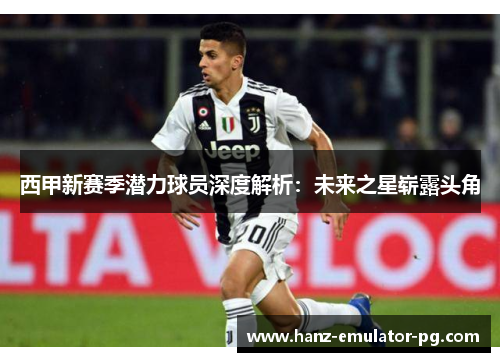 西甲新赛季潜力球员深度解析：未来之星崭露头角