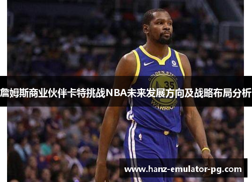 詹姆斯商业伙伴卡特挑战NBA未来发展方向及战略布局分析 詹姆斯商业伙伴卡特挑战NBA未来发展方向及战略布局分析