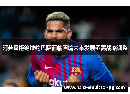 阿劳霍拒绝续约巴萨面临困境未来发展亟需战略调整 阿劳霍拒绝续约巴萨面临困境未来发展亟需战略调整