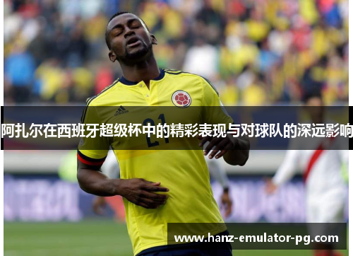 阿扎尔在西班牙超级杯中的精彩表现与对球队的深远影响