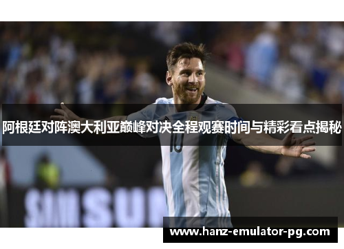 阿根廷对阵澳大利亚巅峰对决全程观赛时间与精彩看点揭秘