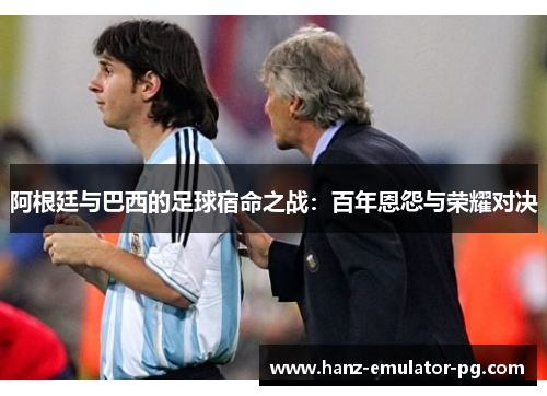 阿根廷与巴西的足球宿命之战:百年恩怨与荣耀对决 阿根廷与巴西的足球宿命之战:百年恩怨与荣耀对决