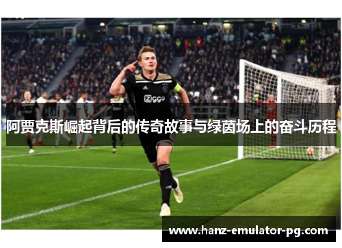 阿贾克斯崛起背后的传奇故事与绿茵场上的奋斗历程 阿贾克斯崛起背后的传奇故事与绿茵场上的奋斗历程