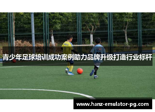 青少年足球培训成功案例助力品牌升级打造行业标杆