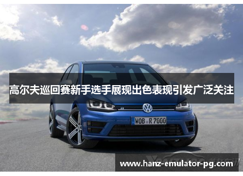 高尔夫巡回赛新手选手展现出色表现引发广泛关注