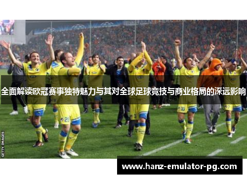 全面解读欧冠赛事独特魅力与其对全球足球竞技与商业格局的深远影响 全面解读欧冠赛事独特魅力与其对全球足球竞技与商业格局的深远影响