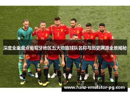 深度全面盘点葡萄牙地区五大劲旅球队名称与历史渊源全景揭秘 深度全面盘点葡萄牙地区五大劲旅球队名称与历史渊源全景揭秘