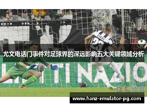 尤文电话门事件对足球界的深远影响五大关键领域分析