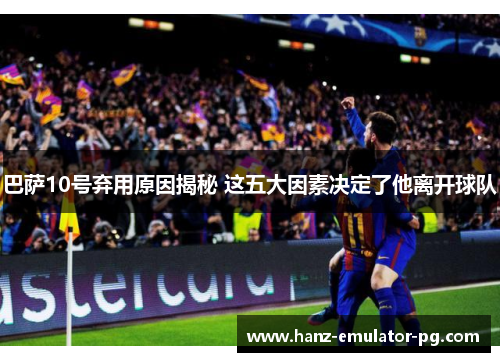 巴萨10号弃用原因揭秘 这五大因素决定了他离开球队 巴萨10号弃用原因揭秘 这五大因素决定了他离开球队