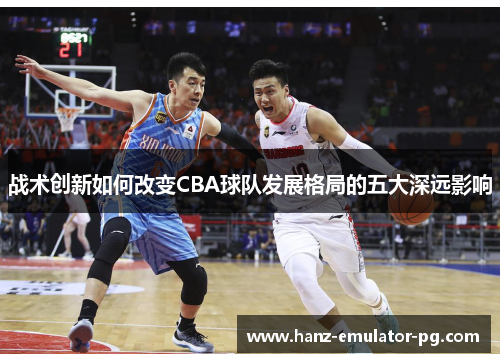 战术创新如何改变CBA球队发展格局的五大深远影响 战术创新如何改变CBA球队发展格局的五大深远影响