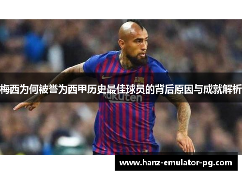 梅西为何被誉为西甲历史最佳球员的背后原因与成就解析