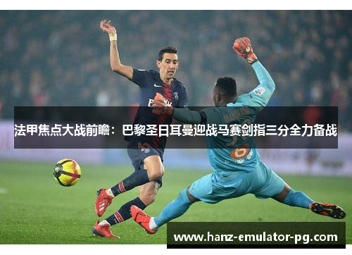 法甲焦点大战前瞻:巴黎圣日耳曼迎战马赛剑指三分全力备战 法甲焦点大战前瞻:巴黎圣日耳曼迎战马赛剑指三分全力备战