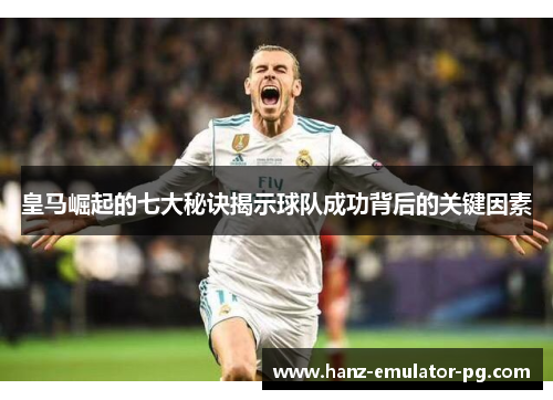 皇马崛起的七大秘诀揭示球队成功背后的关键因素 皇马崛起的七大秘诀揭示球队成功背后的关键因素