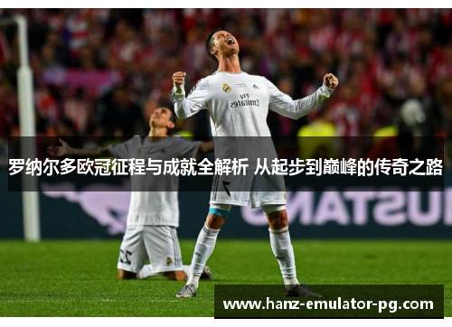 罗纳尔多欧冠征程与成就全解析 从起步到巅峰的传奇之路