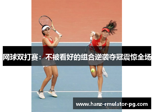 网球双打赛:不被看好的组合逆袭夺冠震惊全场 网球双打赛:不被看好的组合逆袭夺冠震惊全场