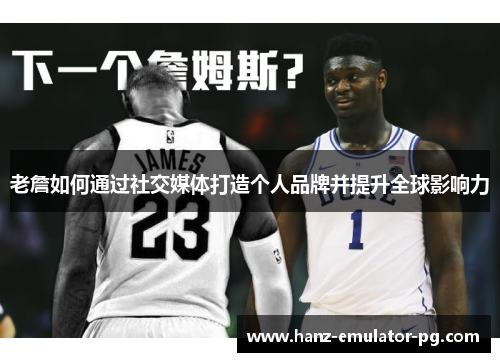 老詹如何通过社交媒体打造个人品牌并提升全球影响力