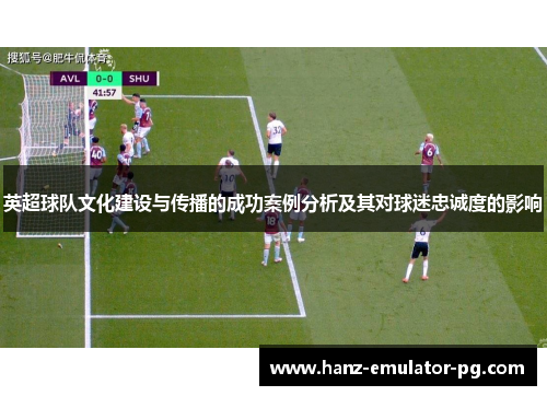 英超球队文化建设与传播的成功案例分析及其对球迷忠诚度的影响