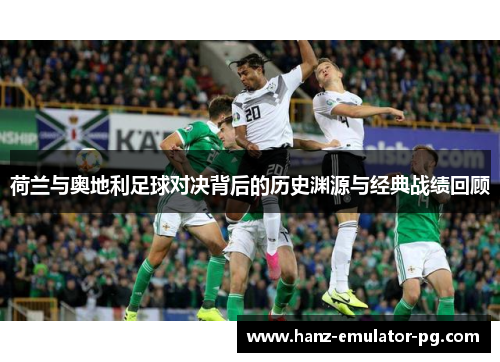 荷兰与奥地利足球对决背后的历史渊源与经典战绩回顾