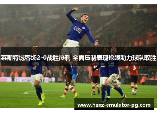 莱斯特城客场2-0战胜热刺 全面压制表现抢眼助力球队取胜