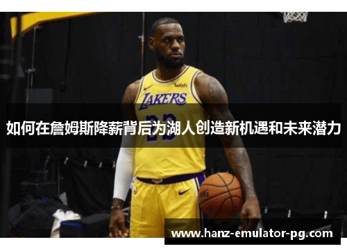 如何在詹姆斯降薪背后为湖人创造新机遇和未来潜力