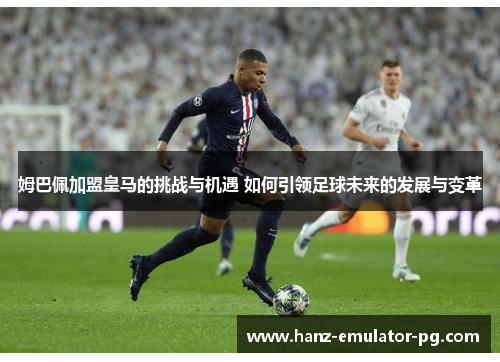 姆巴佩加盟皇马的挑战与机遇 如何引领足球未来的发展与变革
