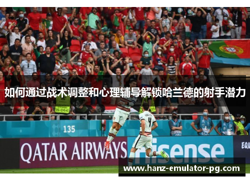 如何通过战术调整和心理辅导解锁哈兰德的射手潜力