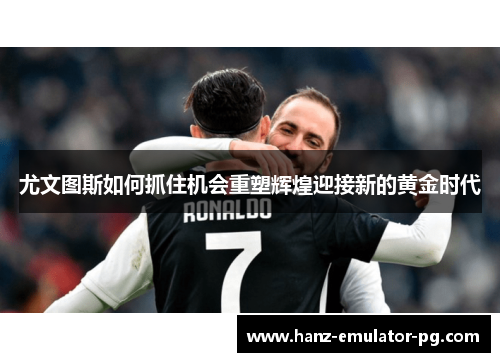 尤文图斯如何抓住机会重塑辉煌迎接新的黄金时代