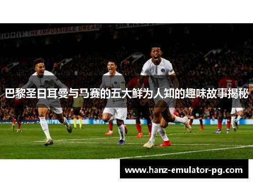 巴黎圣日耳曼与马赛的五大鲜为人知的趣味故事揭秘