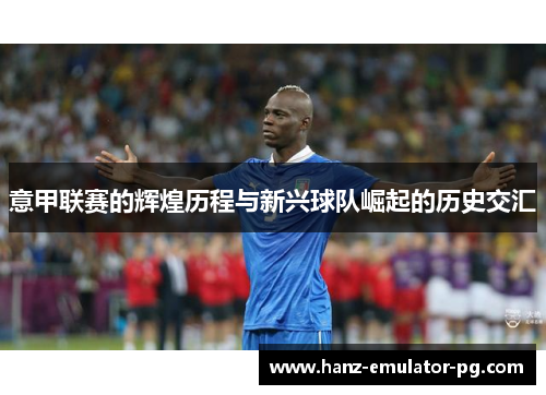 意甲联赛的辉煌历程与新兴球队崛起的历史交汇