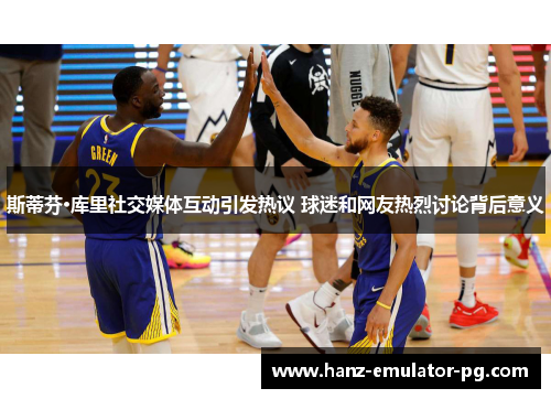 斯蒂芬·库里社交媒体互动引发热议 球迷和网友热烈讨论背后意义 斯蒂芬·库里社交媒体互动引发热议 球迷和网友热烈讨论背后意义