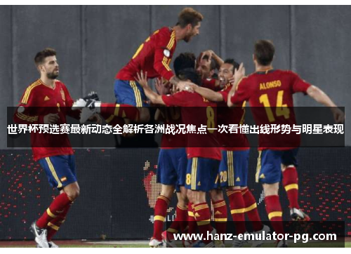 世界杯预选赛最新动态全解析各洲战况焦点一次看懂出线形势与明星表现