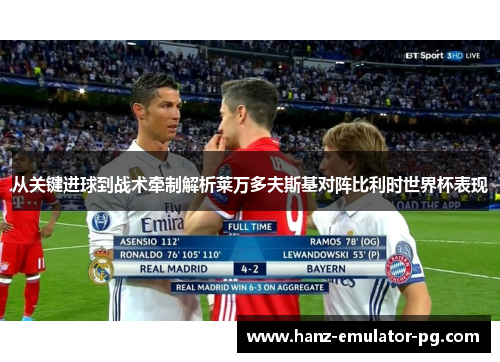 从关键进球到战术牵制解析莱万多夫斯基对阵比利时世界杯表现 从关键进球到战术牵制解析莱万多夫斯基对阵比利时世界杯表现